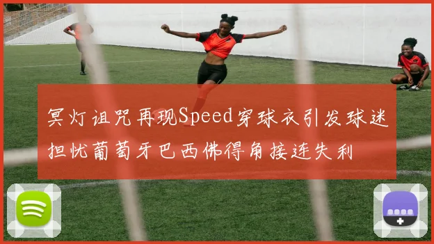 冥灯诅咒再现Speed穿球衣引发球迷担忧葡萄牙巴西佛得角接连失利
