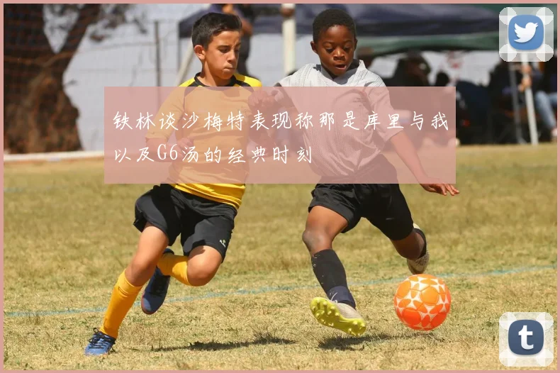铁林谈沙梅特表现称那是库里与我以及G6汤的经典时刻