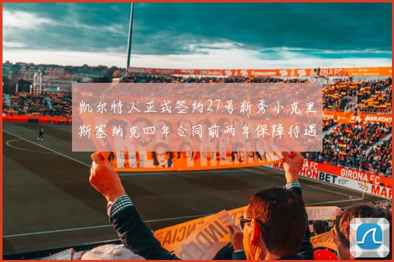 凯尔特人正式签约27号新秀小克里斯塞纳克四年合同前两年保障待遇明确