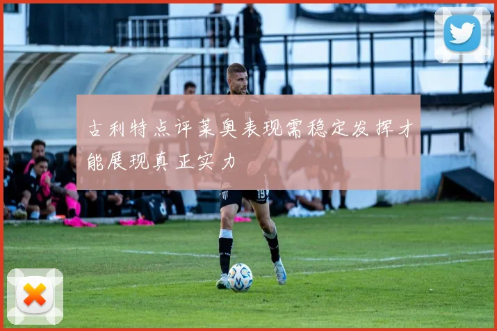 古利特点评莱奥表现需稳定发挥才能展现真正实力
