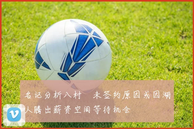 名记分析八村塁未签约原因或因湖人腾出薪资空间等待机会