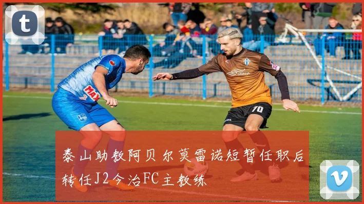 泰山助教阿贝尔莫雷诺短暂任职后转任J2今治FC主教练