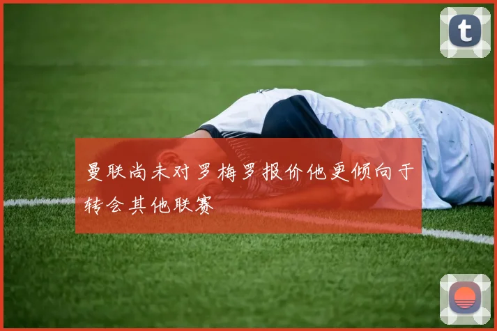 曼联尚未对罗梅罗报价他更倾向于转会其他联赛