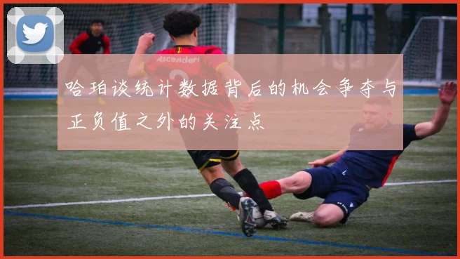 哈珀谈统计数据背后的机会争夺与正负值之外的关注点