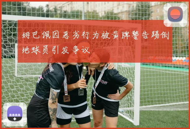 姆巴佩因恶劣行为被黄牌警告踢倒地球员引发争议