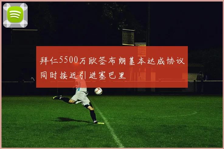 拜仁5500万欧签布朗基本达成协议同时接近引进塞巴里