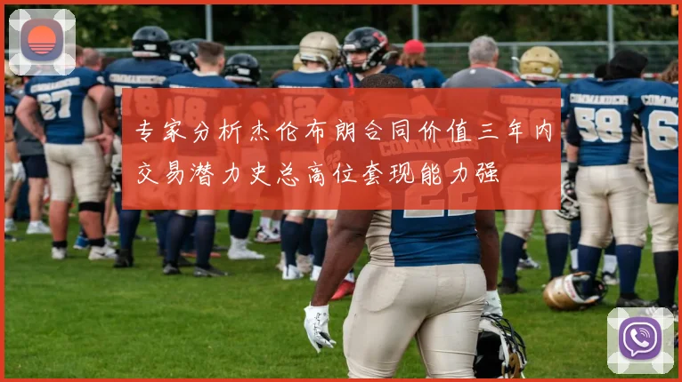 专家分析杰伦布朗合同价值三年内交易潜力史总高位套现能力强
