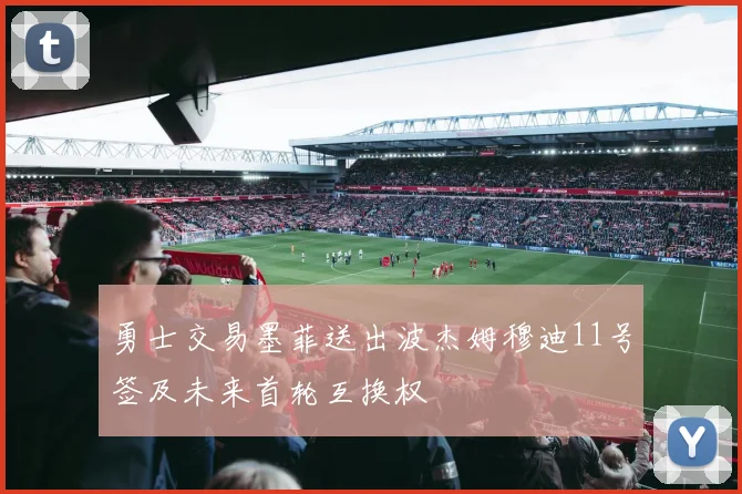 勇士交易墨菲送出波杰姆穆迪11号签及未来首轮互换权