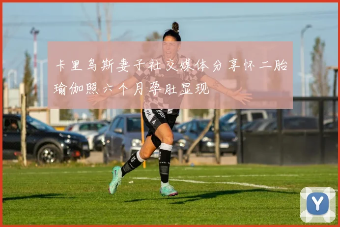 卡里乌斯妻子社交媒体分享怀二胎瑜伽照六个月孕肚显现