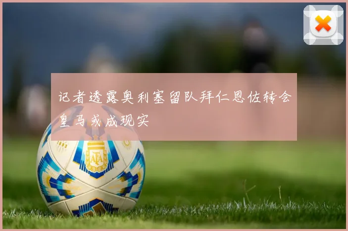 记者透露奥利塞留队拜仁恩佐转会皇马或成现实