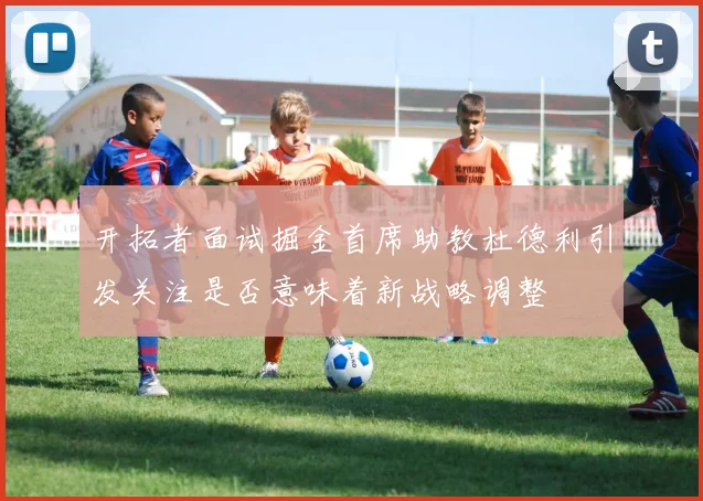 开拓者面试掘金首席助教杜德利引发关注是否意味着新战略调整