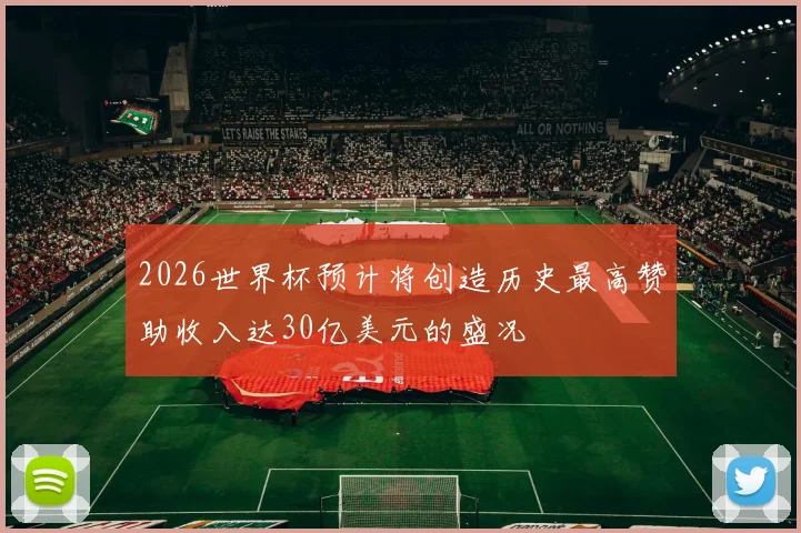 2026世界杯预计将创造历史最高赞助收入达30亿美元的盛况