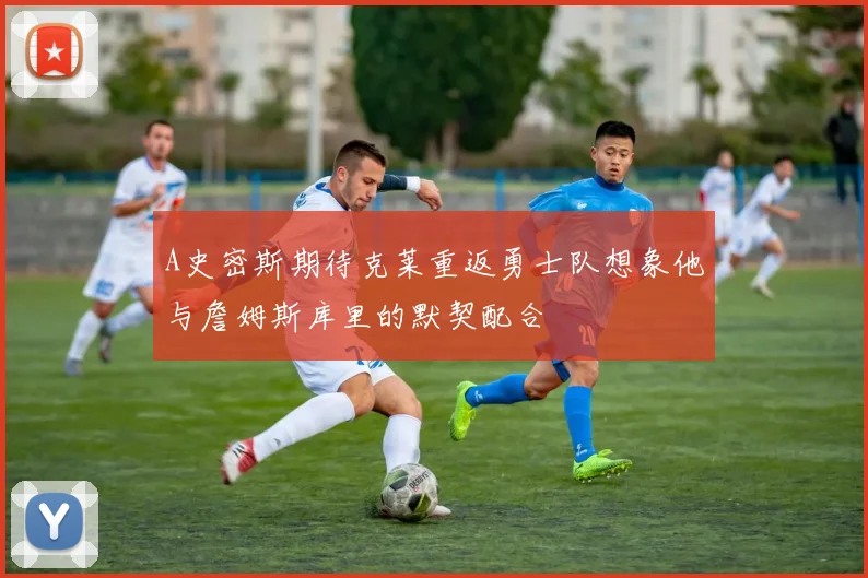 A史密斯期待克莱重返勇士队想象他与詹姆斯库里的默契配合