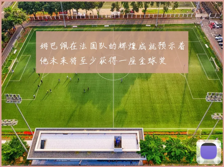 姆巴佩在法国队的辉煌成就预示着他未来将至少获得一座金球奖