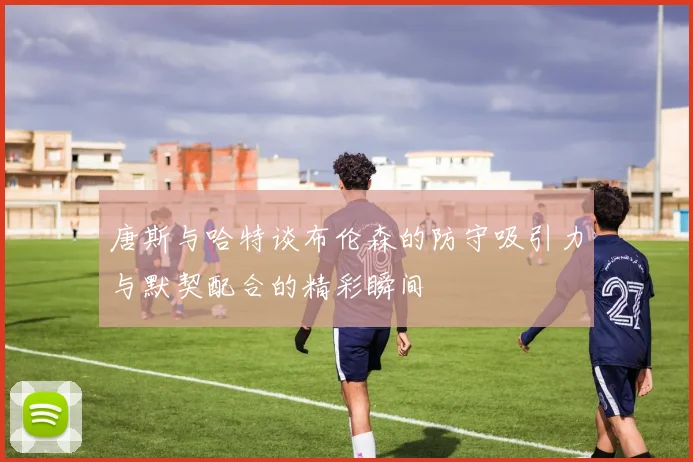 唐斯与哈特谈布伦森的防守吸引力与默契配合的精彩瞬间