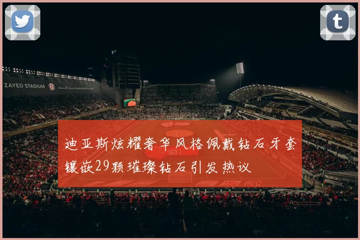 迪亚斯炫耀奢华风格佩戴钻石牙套镶嵌29颗璀璨钻石引发热议