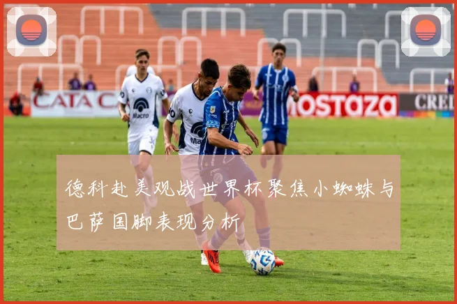 德科赴美观战世界杯聚焦小蜘蛛与巴萨国脚表现分析