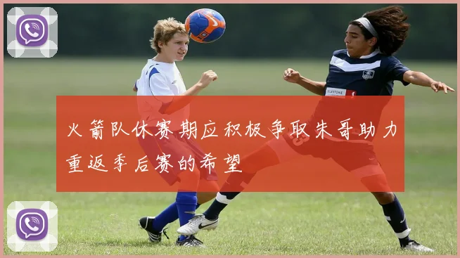 火箭队休赛期应积极争取朱哥助力重返季后赛的希望