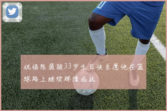 祝福陈盈骏33岁生日快乐愿他在篮球路上继续辉煌成就