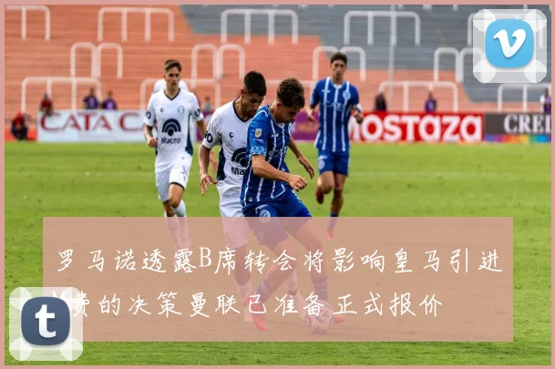 罗马诺透露B席转会将影响皇马引进M费的决策曼联已准备正式报价