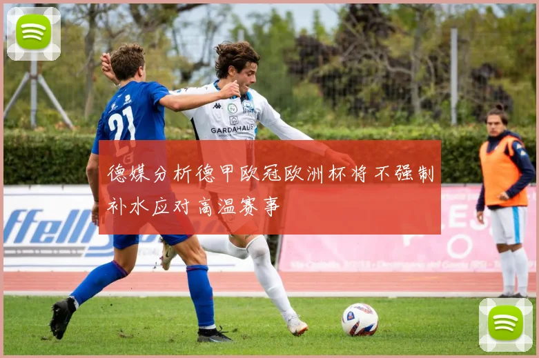 德媒分析德甲欧冠欧洲杯将不强制补水应对高温赛事
