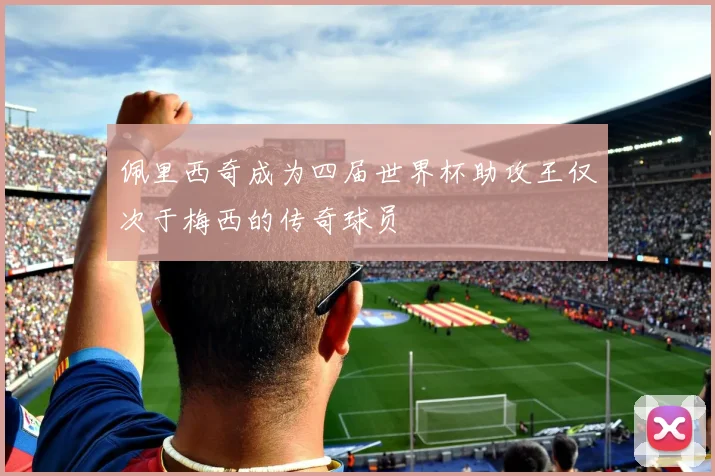 佩里西奇成为四届世界杯助攻王仅次于梅西的传奇球员