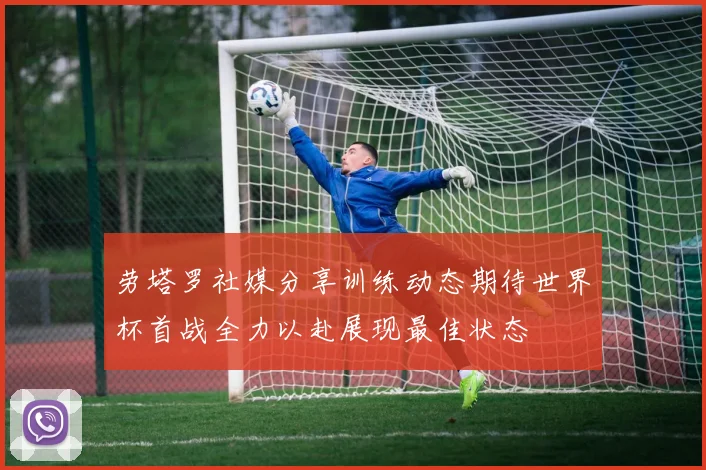 劳塔罗社媒分享训练动态期待世界杯首战全力以赴展现最佳状态