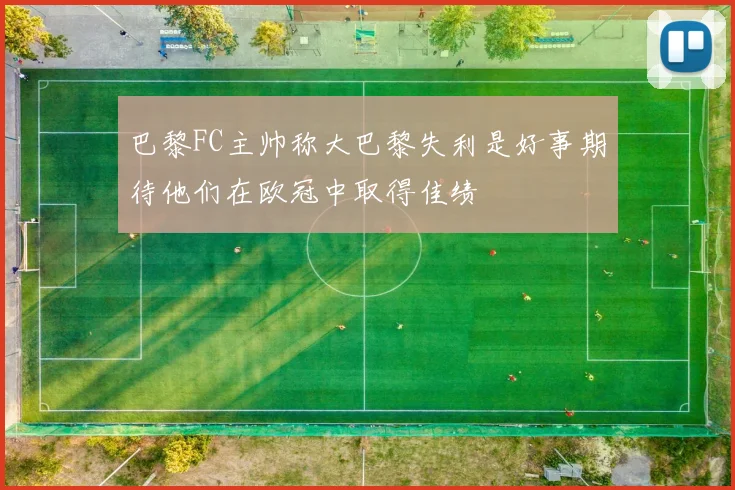 巴黎FC主帅称大巴黎失利是好事期待他们在欧冠中取得佳绩